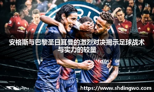 安格斯与巴黎圣日耳曼的激烈对决揭示足球战术与实力的较量