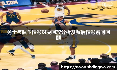 勇士与掘金精彩对决回放分析及赛后精彩瞬间回顾